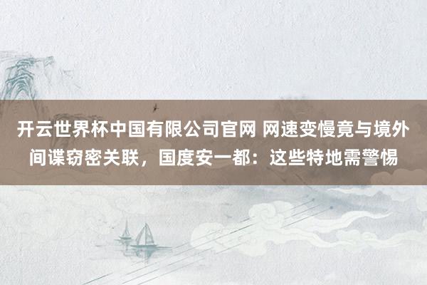 开云世界杯中国有限公司官网 网速变慢竟与境外间谍窃密关联,国度安一都:这些特地需警惕
