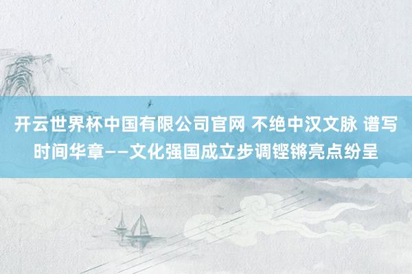 开云世界杯中国有限公司官网 不绝中汉文脉 谱写时间华章——文化强国成立步调铿锵亮点纷呈