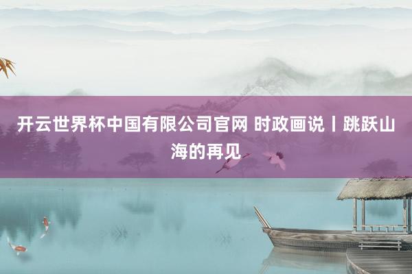 开云世界杯中国有限公司官网 时政画说丨跳跃山海的再见