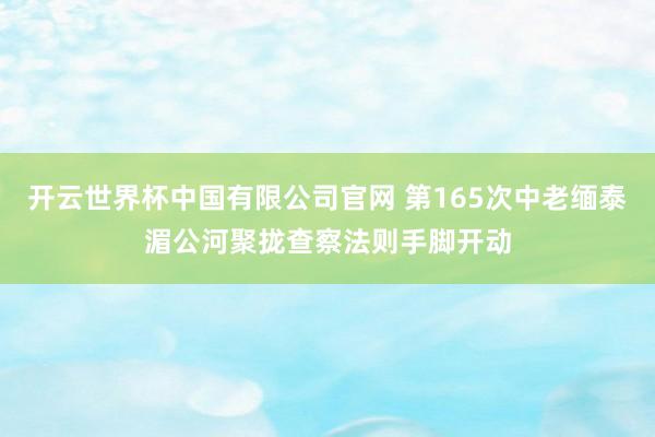 开云世界杯中国有限公司官网 第165次中老缅泰湄公河聚拢查察法则手脚开动