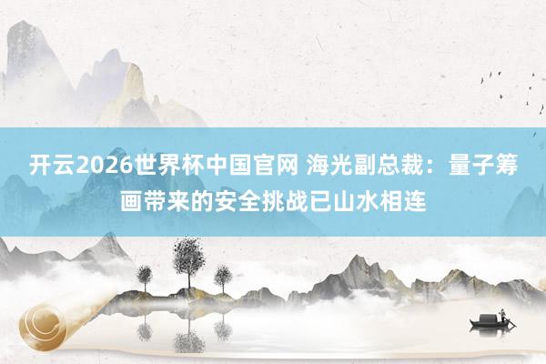 开云2026世界杯中国官网 海光副总裁：量子筹画带来的安全挑战已山水相连