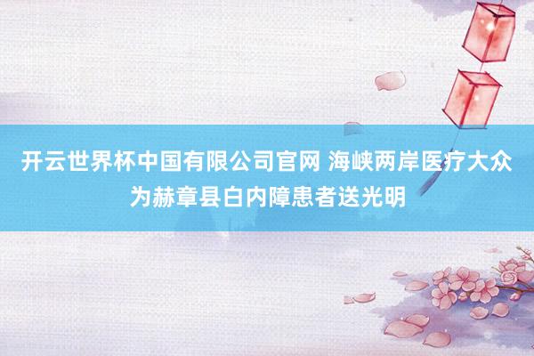 开云世界杯中国有限公司官网 海峡两岸医疗大众为赫章县白内障患者送光明