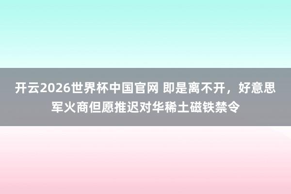 开云2026世界杯中国官网 即是离不开，好意思军火商但愿推迟对华稀土磁铁禁令