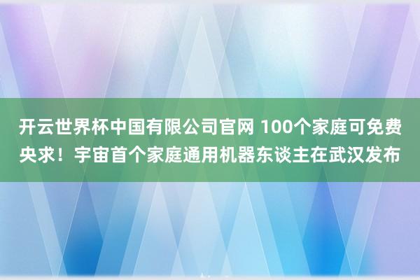 开云世界杯中国有限公司官网 100个家庭可免费央求！宇宙首个家庭通用机器东谈主在武汉发布