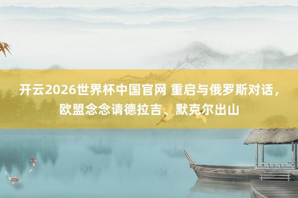 开云2026世界杯中国官网 重启与俄罗斯对话，欧盟念念请德拉吉、默克尔出山