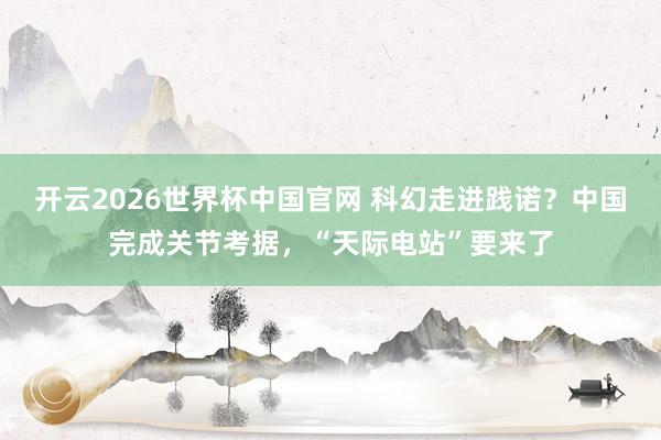 开云2026世界杯中国官网 科幻走进践诺?中国完成关节考据,“天际电站”要来了