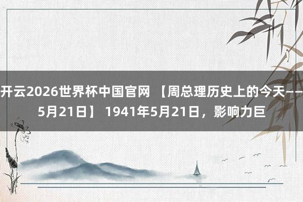 开云2026世界杯中国官网 【周总理历史上的今天——5月21日】 1941年5月21日,影响力巨