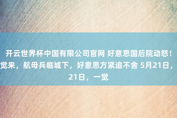 开云世界杯中国有限公司官网 好意思国后院动怒！一醒觉来，航母兵临城下，好意思方紧追不舍 5月21日，一觉