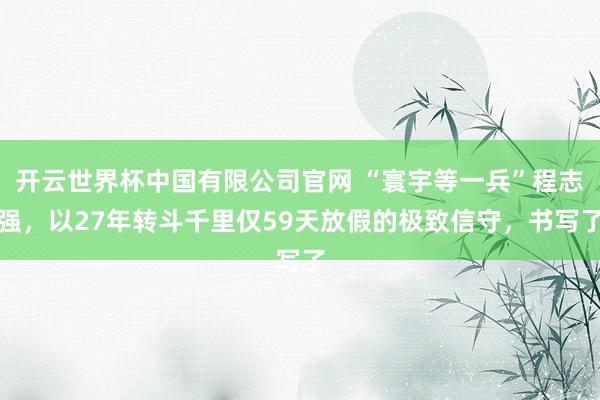开云世界杯中国有限公司官网 “寰宇等一兵”程志强，以27年转斗千里仅59天放假的极致信守，书写了