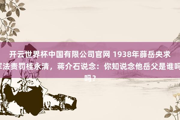 开云世界杯中国有限公司官网 1938年薛岳央求军法责罚桂永清,蒋介石说念:你知说念他岳父是谁吗?