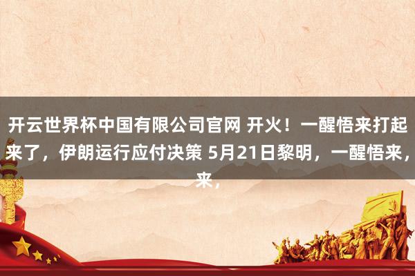 开云世界杯中国有限公司官网 开火!一醒悟来打起来了,伊朗运行应付决策 5月21日黎明,一醒悟来,