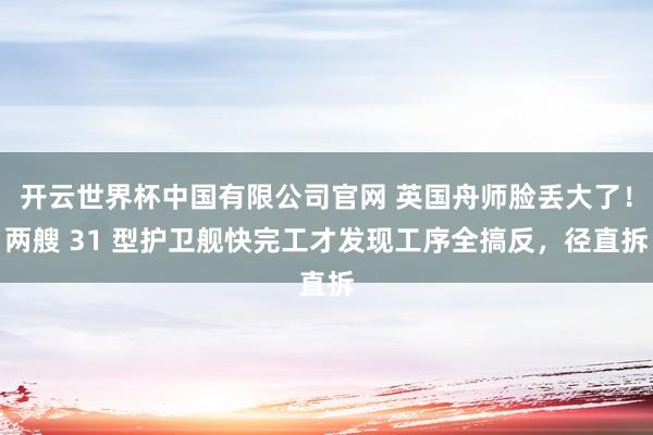 开云世界杯中国有限公司官网 英国舟师脸丢大了!两艘 31 型护卫舰快完工才发现工序全搞反,径直拆