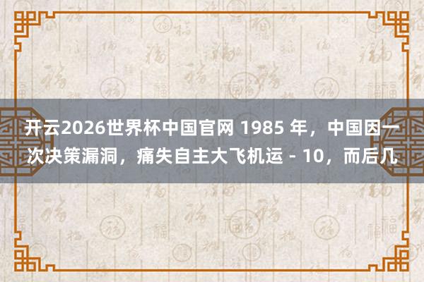 开云2026世界杯中国官网 1985 年，中国因一次决策漏洞，痛失自主大飞机运 - 10，而后几