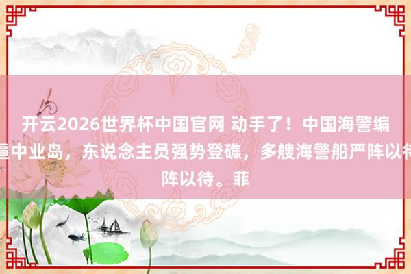开云2026世界杯中国官网 动手了！中国海警编队直逼中业岛，东说念主员强势登礁，多艘海警船严阵以待。菲