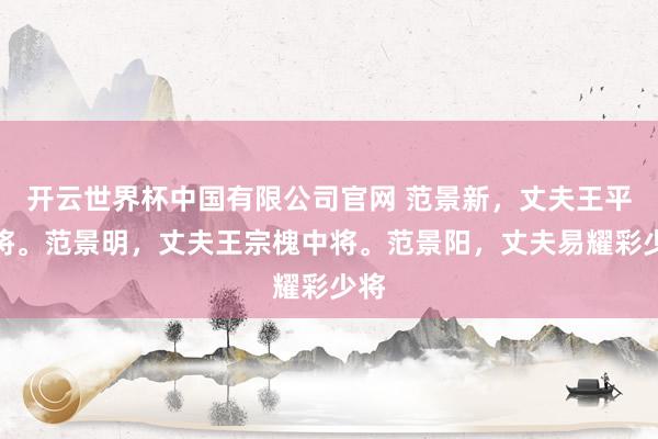 开云世界杯中国有限公司官网 范景新，丈夫王平上将。范景明，丈夫王宗槐中将。范景阳，丈夫易耀彩少将