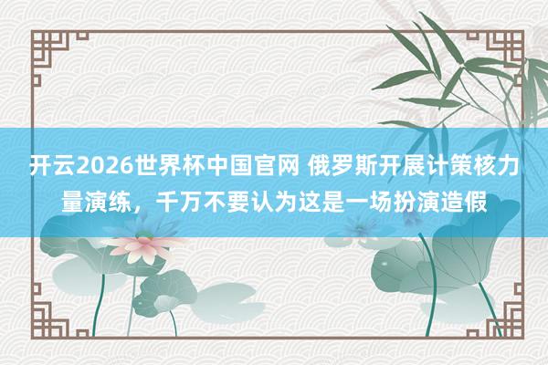 开云2026世界杯中国官网 俄罗斯开展计策核力量演练，千万不要认为这是一场扮演造假
