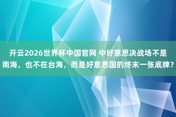 开云2026世界杯中国官网 中好意思决战场不是南海,也不在台海,而是好意思国的终末一张底牌?