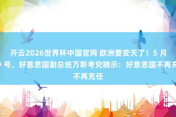 开云2026世界杯中国官网 欧洲要变天了！5 月 19 号，好意思国副总统万斯考究晓示：好意思国不再充任