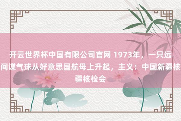 开云世界杯中国有限公司官网 1973年，一只远大的间谍气球从好意思国航母上升起，主义：中国新疆核检会