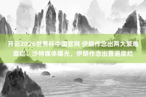 开云2026世界杯中国官网 伊朗作念出两大繁难靡烂!沙特媒体曝光,伊朗作念出普遍靡烂