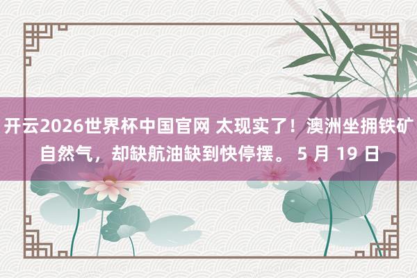开云2026世界杯中国官网 太现实了！澳洲坐拥铁矿自然气，却缺航油缺到快停摆。 5 月 19 日