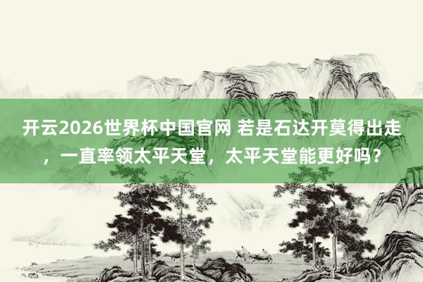 开云2026世界杯中国官网 若是石达开莫得出走，一直率领太平天堂，太平天堂能更好吗？