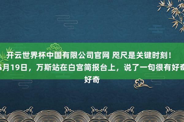 开云世界杯中国有限公司官网 咫尺是关键时刻！ 5月19日，万斯站在白宫简报台上，说了一句很有好奇