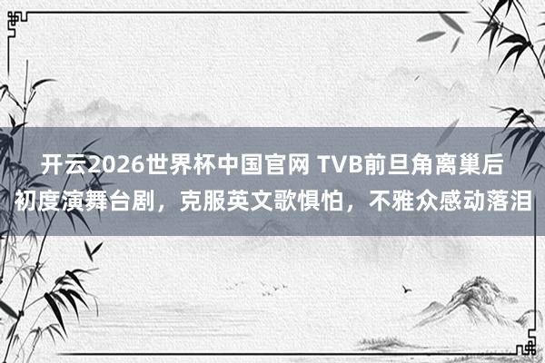 开云2026世界杯中国官网 TVB前旦角离巢后初度演舞台剧，克服英文歌惧怕，不雅众感动落泪