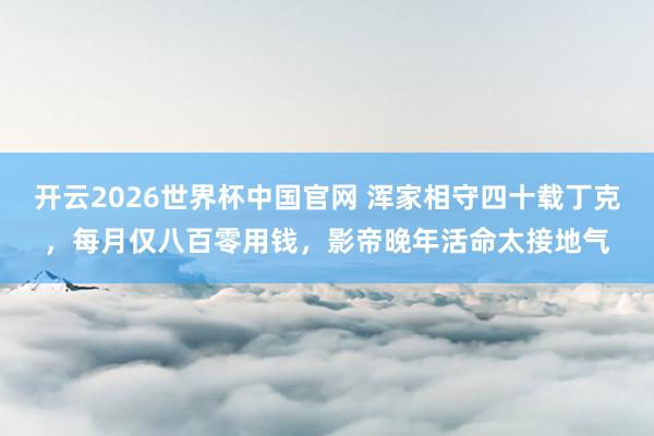 开云2026世界杯中国官网 浑家相守四十载丁克，每月仅八百零用钱，影帝晚年活命太接地气