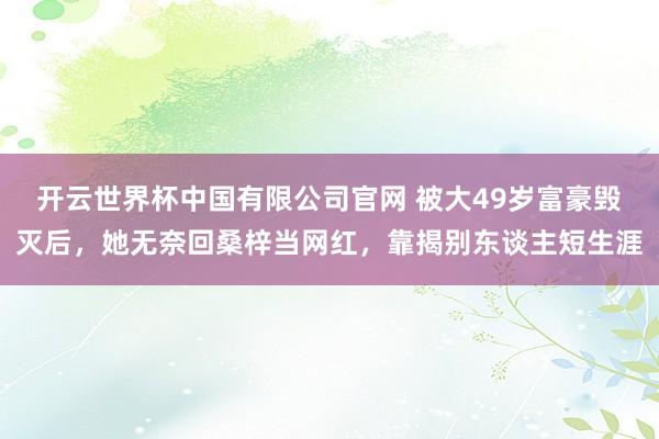 开云世界杯中国有限公司官网 被大49岁富豪毁灭后，她无奈回桑梓当网红，靠揭别东谈主短生涯