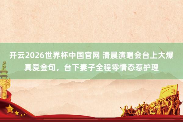 开云2026世界杯中国官网 清晨演唱会台上大爆真爱金句，台下妻子全程零情态惹护理