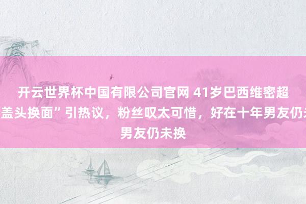 开云世界杯中国有限公司官网 41岁巴西维密超模“盖头换面”引热议,粉丝叹太可惜,好在十年男友仍未换