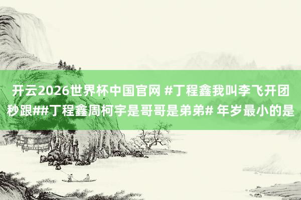 开云2026世界杯中国官网 #丁程鑫我叫李飞开团秒跟##丁程鑫周柯宇是哥哥是弟弟# 年岁最小的是