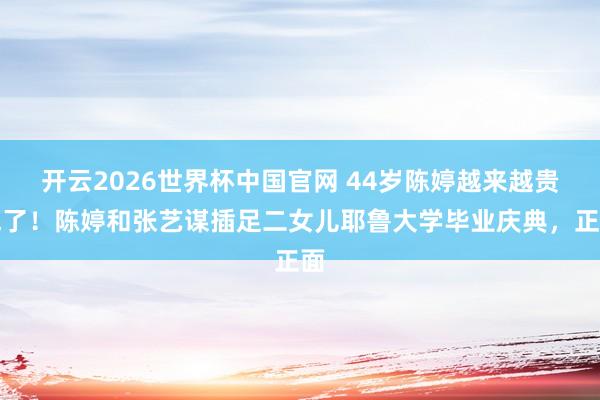 开云2026世界杯中国官网 44岁陈婷越来越贵气了！陈婷和张艺谋插足二女儿耶鲁大学毕业庆典，正面