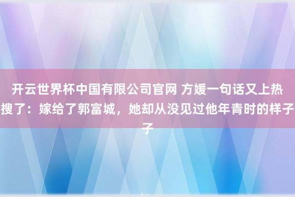 开云世界杯中国有限公司官网 方媛一句话又上热搜了：嫁给了郭富城，她却从没见过他年青时的样子