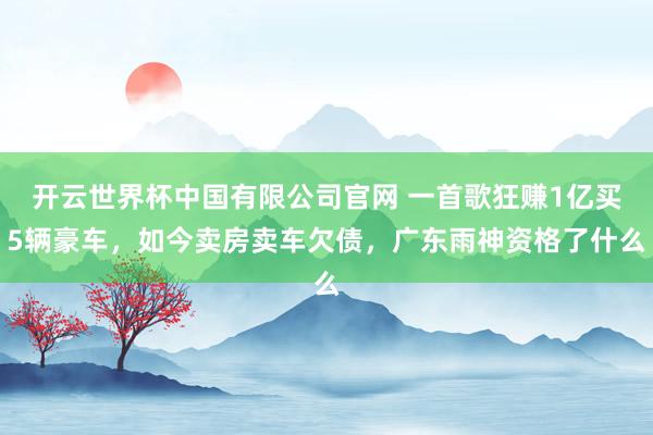 开云世界杯中国有限公司官网 一首歌狂赚1亿买5辆豪车，如今卖房卖车欠债，广东雨神资格了什么