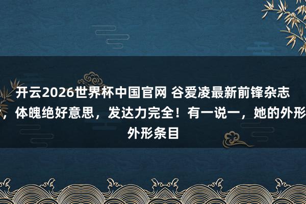 开云2026世界杯中国官网 谷爱凌最新前锋杂志大片，体魄绝好意思，发达力完全！有一说一，她的外形条目