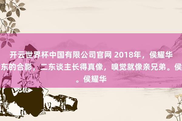 开云世界杯中国有限公司官网 2018年，侯耀华和谢东的合影，二东谈主长得真像，嗅觉就像亲兄弟。侯耀华