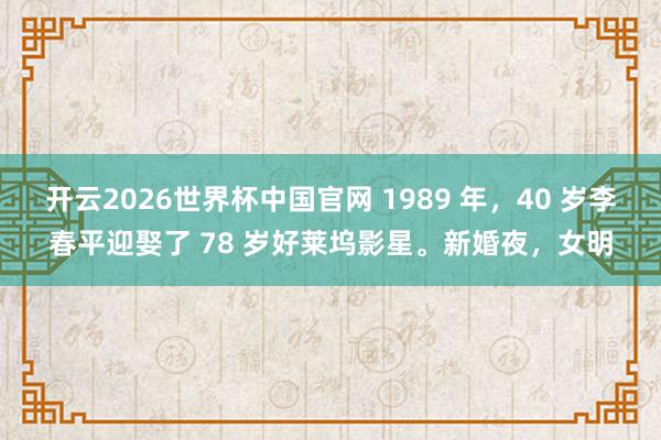 开云2026世界杯中国官网 1989 年,40 岁李春平迎娶了 78 岁好莱坞影星。新婚夜,女明