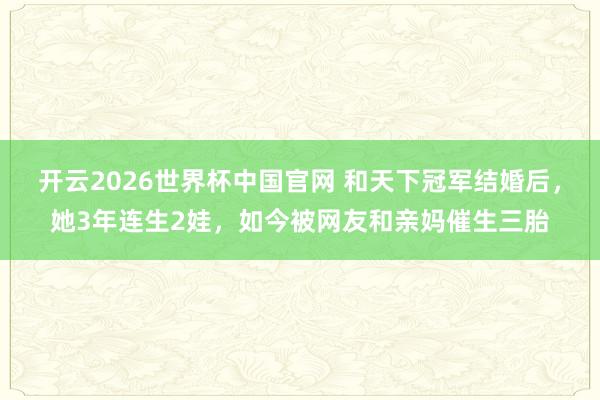 开云2026世界杯中国官网 和天下冠军结婚后,她3年连生2娃,如今被网友和亲妈催生三胎