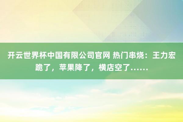 开云世界杯中国有限公司官网 热门串烧：王力宏跪了，苹果降了，横店空了……