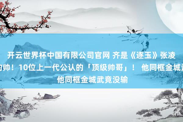 开云世界杯中国有限公司官网 齐是《逐玉》张凌赫品级的帅!10位上一代公认的「顶级帅哥」! 他同框金城武竟没输