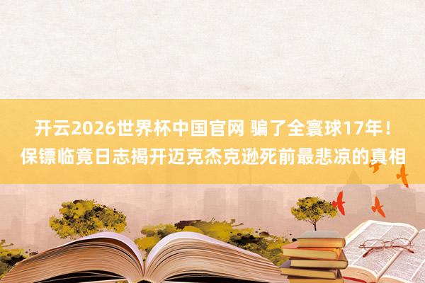 开云2026世界杯中国官网 骗了全寰球17年!保镖临竟日志揭开迈克杰克逊死前最悲凉的真相