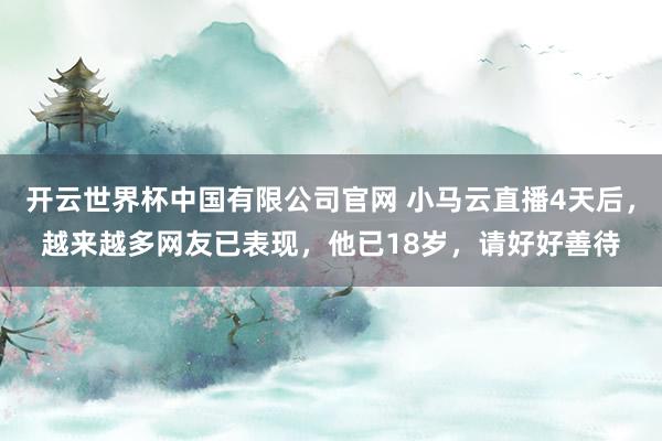 开云世界杯中国有限公司官网 小马云直播4天后,越来越多网友已表现,他已18岁,请好好善待