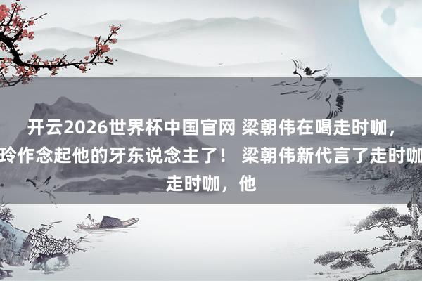开云2026世界杯中国官网 梁朝伟在喝走时咖，刘嘉玲作念起他的牙东说念主了！ 梁朝伟新代言了走时咖，他