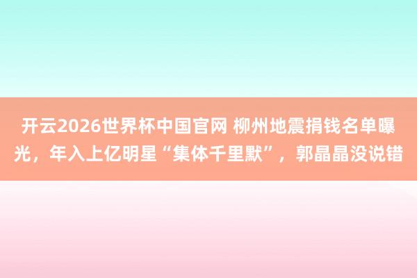 开云2026世界杯中国官网 柳州地震捐钱名单曝光,年入上亿明星“集体千里默”,郭晶晶没说错