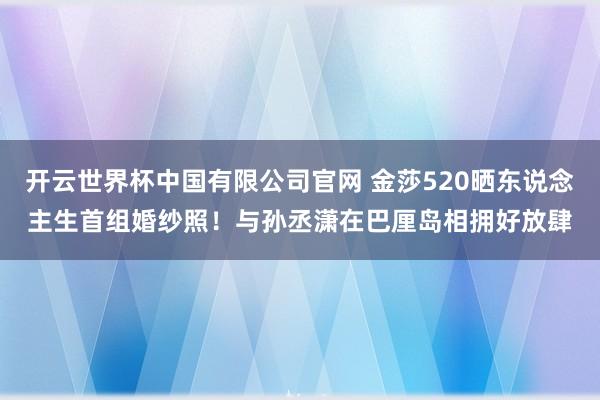 开云世界杯中国有限公司官网 金莎520晒东说念主生首组婚纱照!与孙丞潇在巴厘岛相拥好放肆