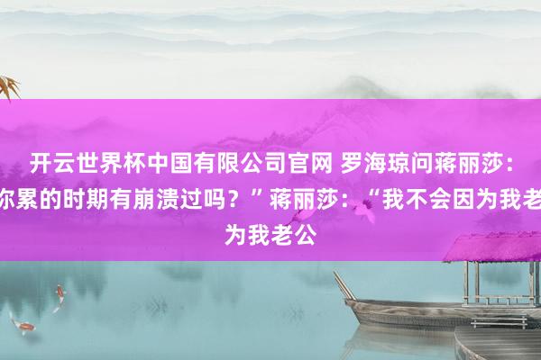 开云世界杯中国有限公司官网 罗海琼问蒋丽莎：“你累的时期有崩溃过吗？”蒋丽莎：“我不会因为我老公