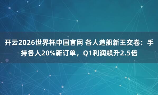 开云2026世界杯中国官网 各人造船新王交卷：手持各人20%新订单，Q1利润飙升2.5倍