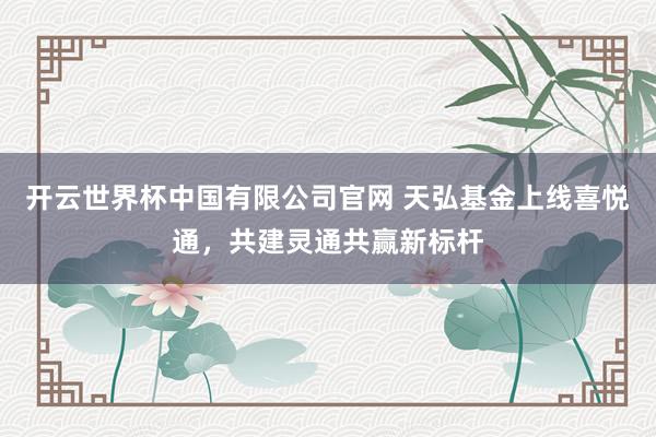 开云世界杯中国有限公司官网 天弘基金上线喜悦通，共建灵通共赢新标杆